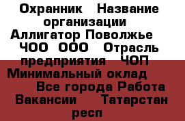 Охранник › Название организации ­ Аллигатор-Поволжье-3, ЧОО, ООО › Отрасль предприятия ­ ЧОП › Минимальный оклад ­ 20 000 - Все города Работа » Вакансии   . Татарстан респ.